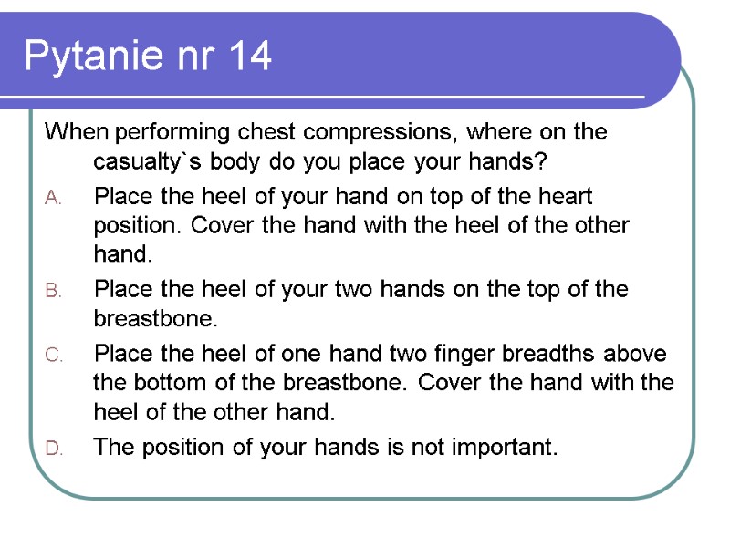 Pytanie nr 14 When performing chest compressions, where on the casualty`s body do you